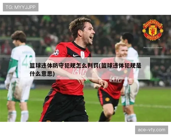 篮球比赛中违体犯规的判定标准与规则细节全面解析 篮球比赛中违体犯规的判定标准与规则细节全面解析